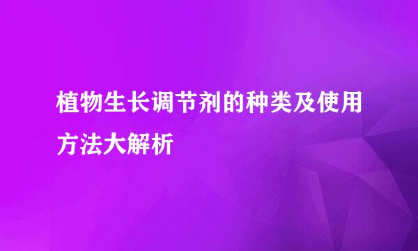 植物生长调节剂的种类及使用方法大解析