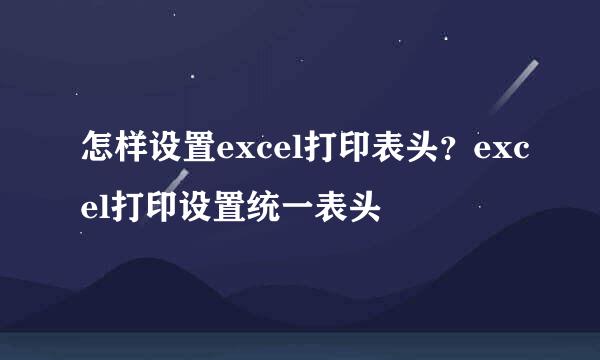 怎样设置excel打印表头？excel打印设置统一表头