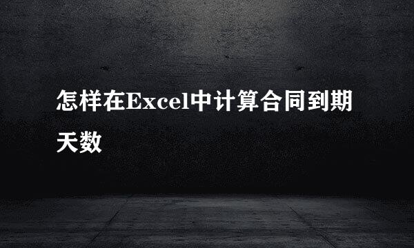怎样在Excel中计算合同到期天数