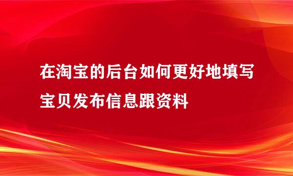 在淘宝的后台如何更好地填写宝贝发布信息跟资料