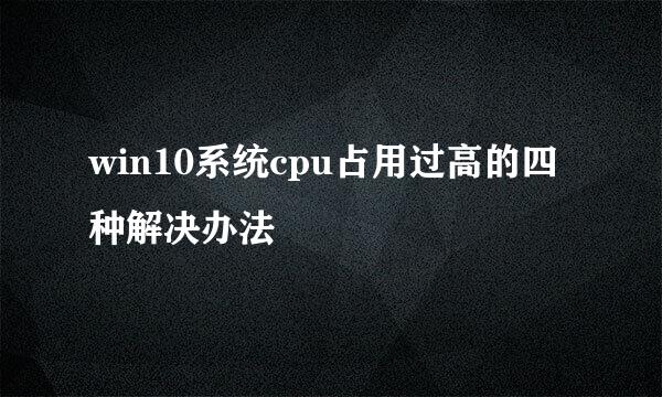win10系统cpu占用过高的四种解决办法
