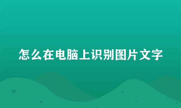 怎么在电脑上识别图片文字