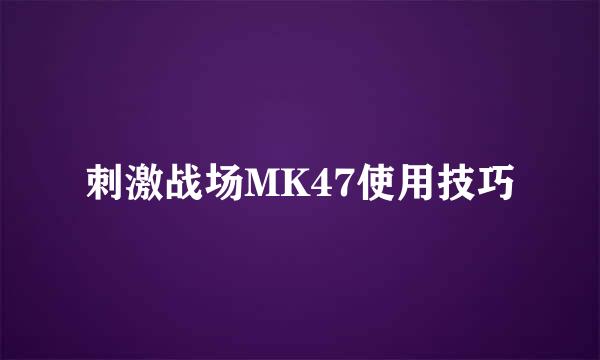 刺激战场MK47使用技巧