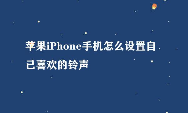 苹果iPhone手机怎么设置自己喜欢的铃声