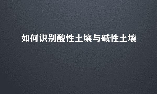如何识别酸性土壤与碱性土壤