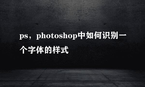 ps，photoshop中如何识别一个字体的样式