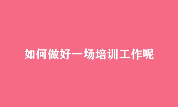 如何做好一场培训工作呢