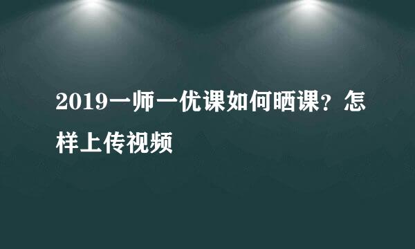 2019一师一优课如何晒课？怎样上传视频