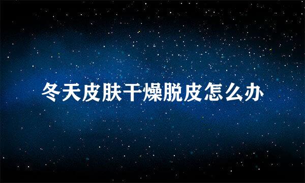 冬天皮肤干燥脱皮怎么办