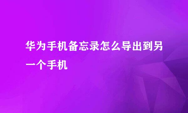 华为手机备忘录怎么导出到另一个手机