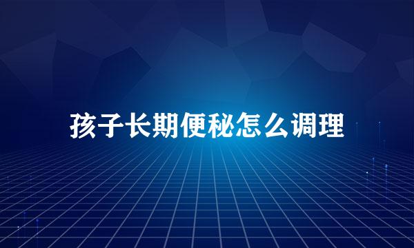 孩子长期便秘怎么调理