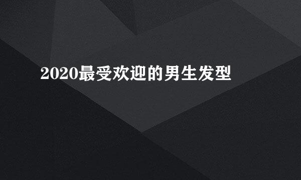 2020最受欢迎的男生发型