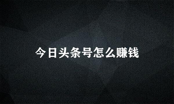 今日头条号怎么赚钱