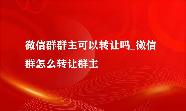 微信群群主可以转让吗_微信群怎么转让群主