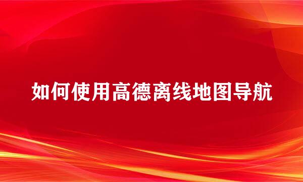 如何使用高德离线地图导航
