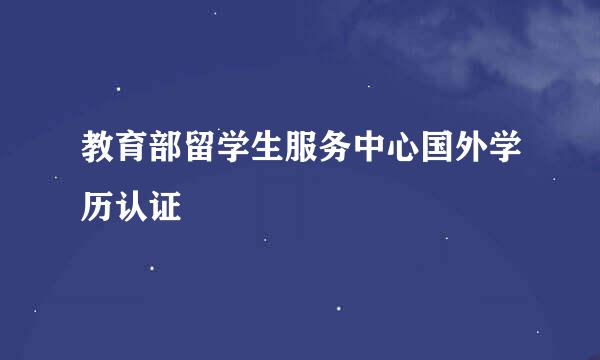 教育部留学生服务中心国外学历认证