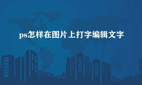 ps怎样在图片上打字编辑文字
