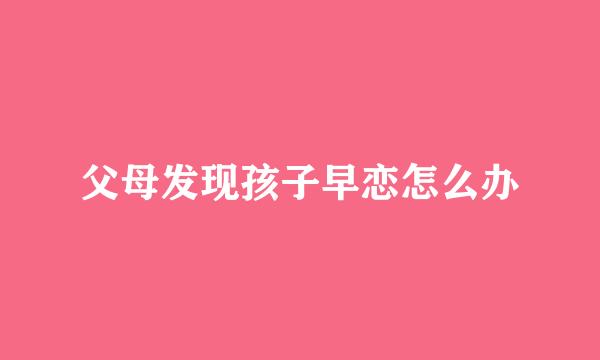 父母发现孩子早恋怎么办