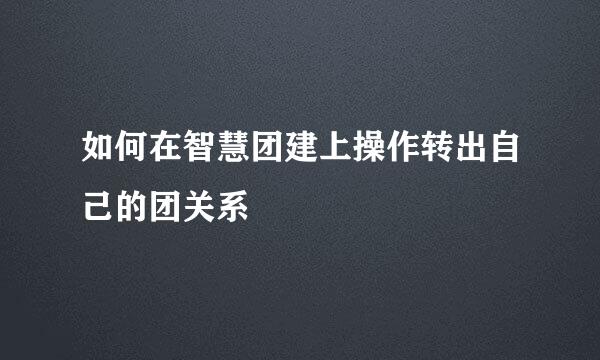 如何在智慧团建上操作转出自己的团关系