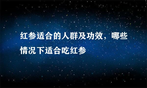 红参适合的人群及功效，哪些情况下适合吃红参