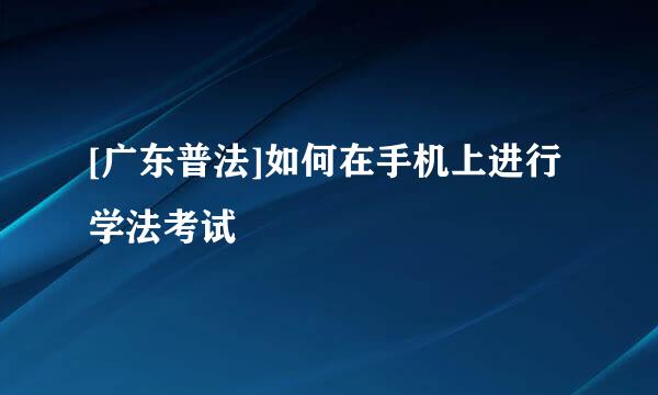 [广东普法]如何在手机上进行学法考试