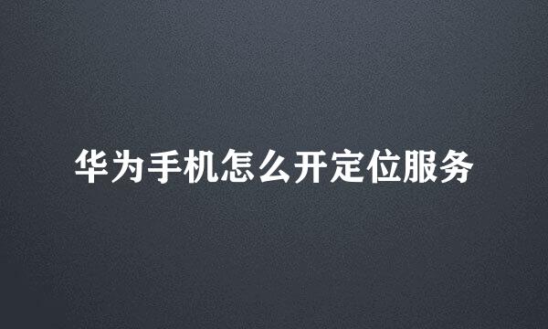 华为手机怎么开定位服务