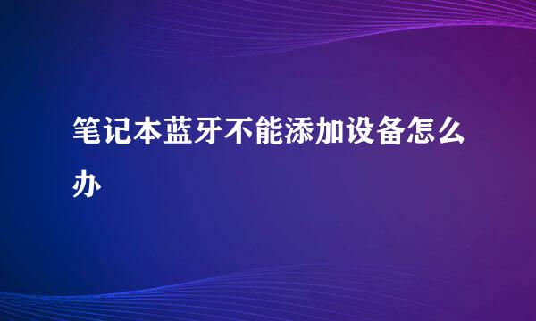 笔记本蓝牙不能添加设备怎么办
