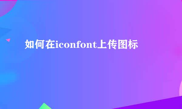 如何在iconfont上传图标