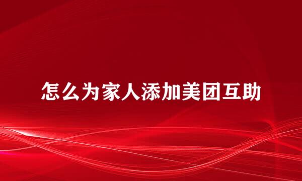 怎么为家人添加美团互助