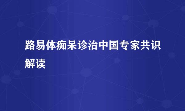 路易体痴呆诊治中国专家共识解读