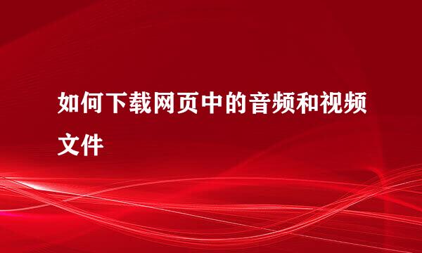 如何下载网页中的音频和视频文件