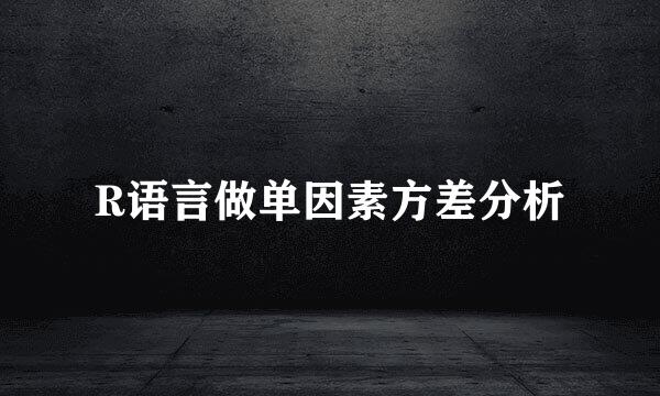 R语言做单因素方差分析