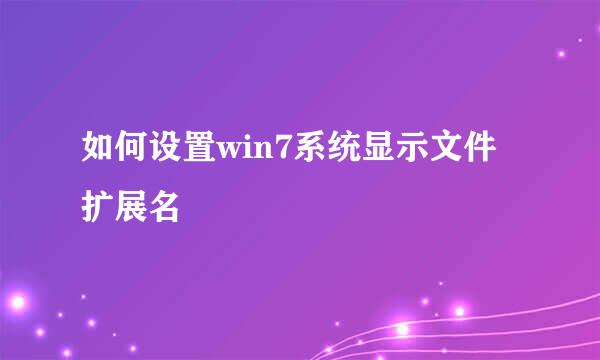 如何设置win7系统显示文件扩展名