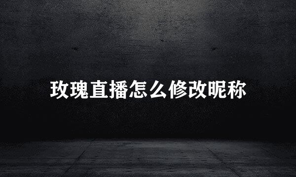 玫瑰直播怎么修改昵称