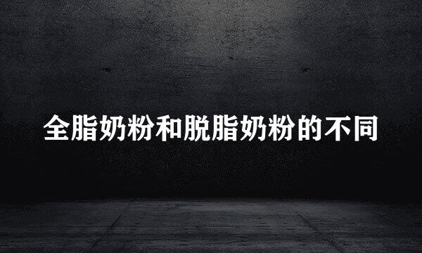 全脂奶粉和脱脂奶粉的不同
