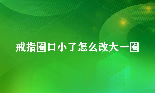 戒指圈口小了怎么改大一圈