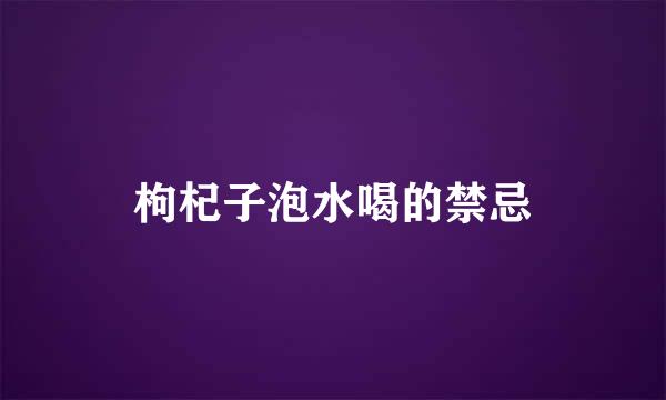 枸杞子泡水喝的禁忌