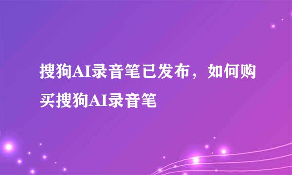 搜狗AI录音笔已发布，如何购买搜狗AI录音笔