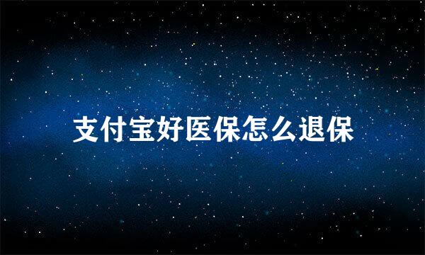 支付宝好医保怎么退保