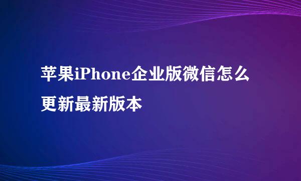 苹果iPhone企业版微信怎么更新最新版本