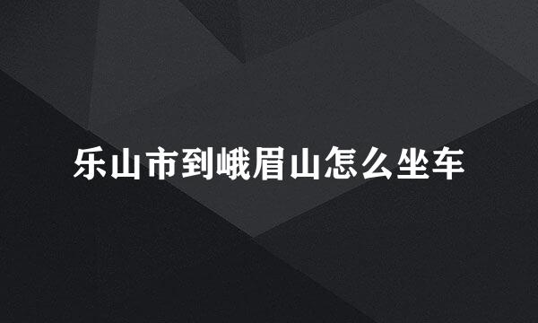 乐山市到峨眉山怎么坐车