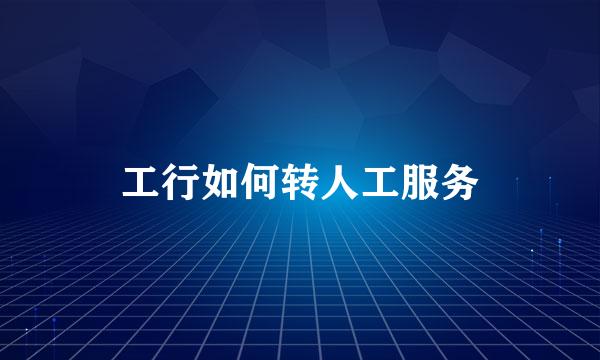 工行如何转人工服务