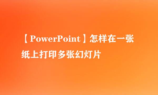 【PowerPoint】怎样在一张纸上打印多张幻灯片