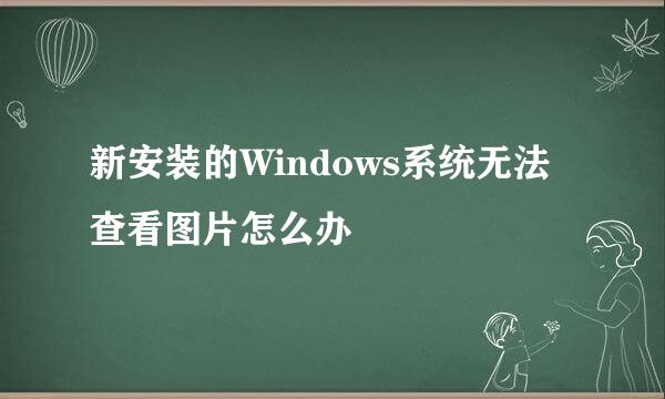 新安装的Windows系统无法查看图片怎么办