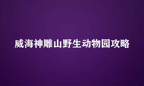 威海神雕山野生动物园攻略
