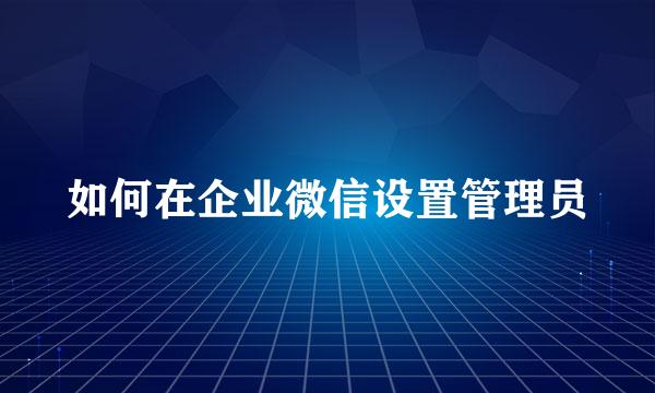 如何在企业微信设置管理员