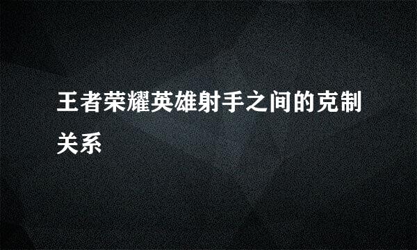 王者荣耀英雄射手之间的克制关系