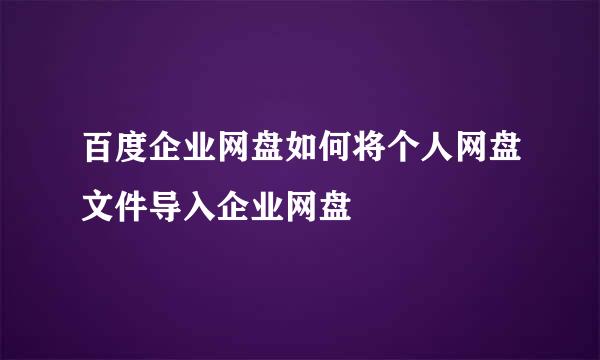 百度企业网盘如何将个人网盘文件导入企业网盘