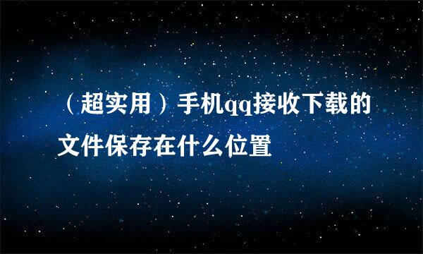 （超实用）手机qq接收下载的文件保存在什么位置