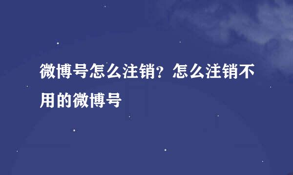 微博号怎么注销？怎么注销不用的微博号